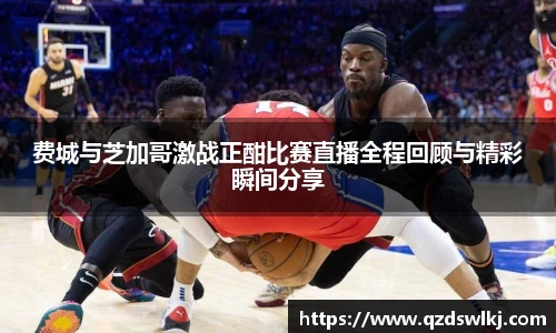 费城与芝加哥激战正酣比赛直播全程回顾与精彩瞬间分享