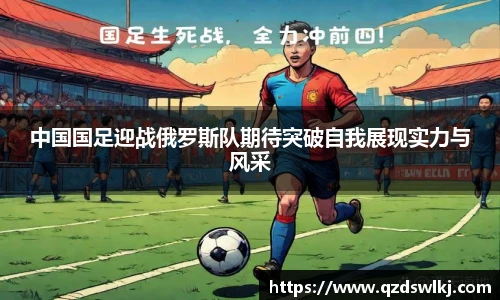 中国国足迎战俄罗斯队期待突破自我展现实力与风采